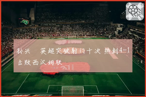 孙兴慜英超突破射门十次 热刺4-1击败西汉姆联