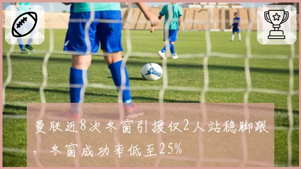 曼联近8次冬窗引援仅2人站稳脚跟,冬窗成功率低至25%