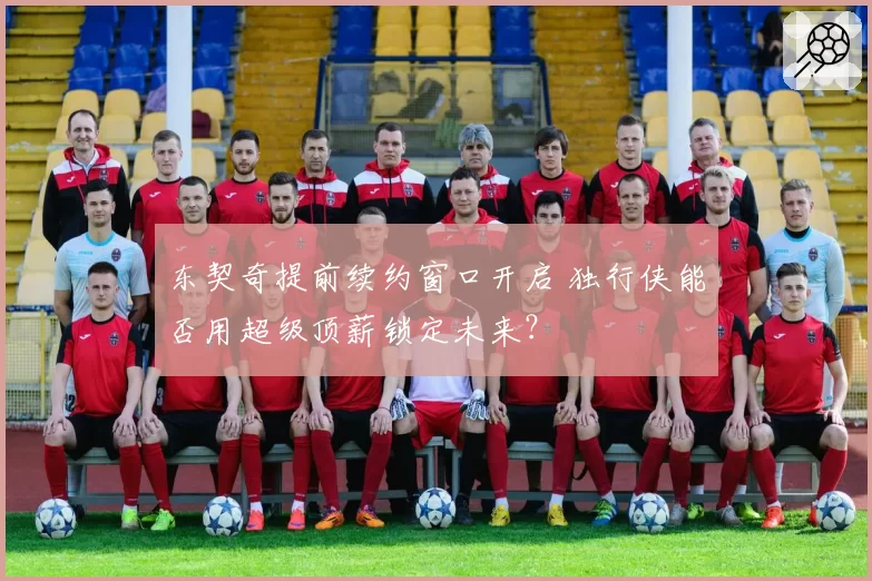 东契奇提前续约窗口开启 独行侠能否用超级顶薪锁定未来?