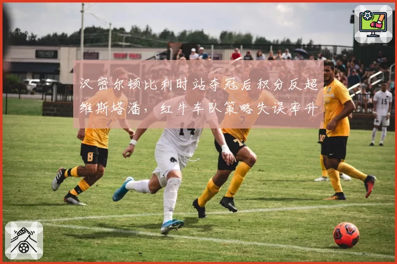 汉密尔顿比利时站夺冠后积分反超维斯塔潘,红牛车队策略失误率升至18%