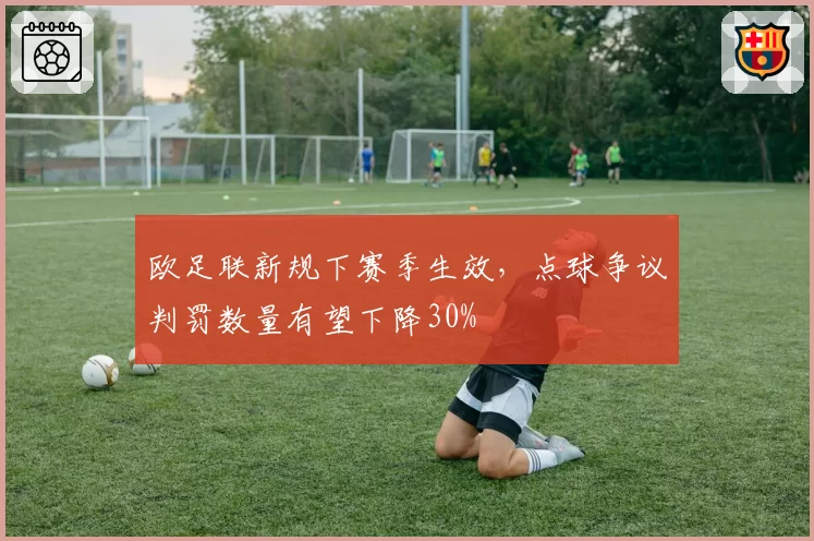 欧足联新规下赛季生效，点球争议判罚数量有望下降30%