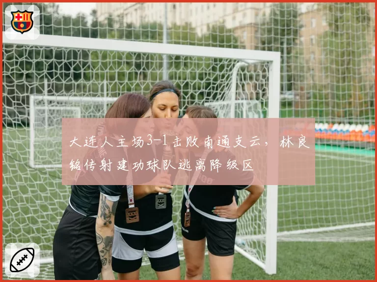 大连人主场3-1击败南通支云，林良铭传射建功球队逃离降级区