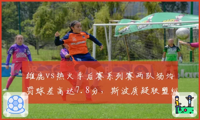 雄鹿vs热火季后赛系列赛两队场均罚球差高达7.8分,斯波质疑联盟纵容字母哥冲击规则