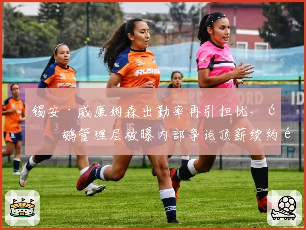 锡安·威廉姆森出勤率再引担忧，鹈鹕管理层被曝内部争论顶薪续约风险