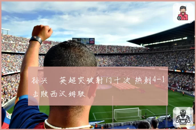 孙兴慜英超突破射门十次 热刺4-1击败西汉姆联