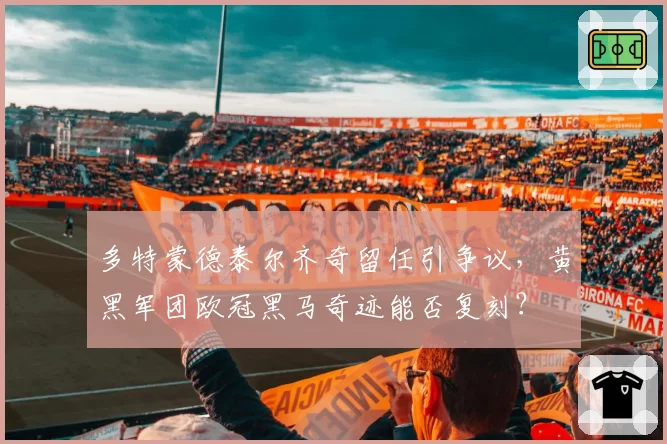 多特蒙德泰尔齐奇留任引争议，黄黑军团欧冠黑马奇迹能否复刻？
