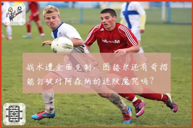 战术遭全面克制，图赫尔还有奇招能打破对阿森纳的连败魔咒吗？