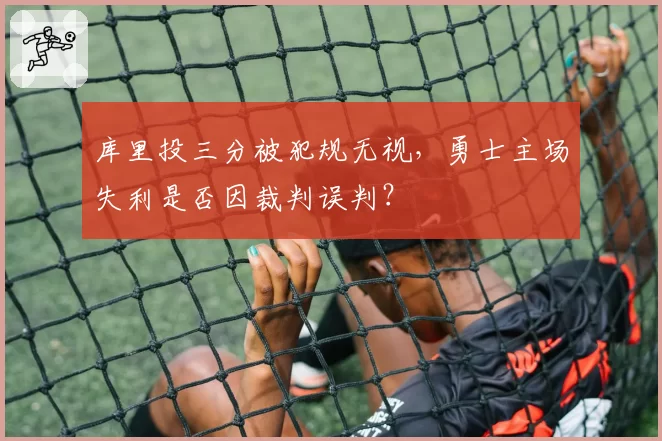 库里投三分被犯规无视,勇士主场失利是否因裁判误判?