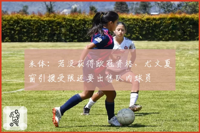 米体：若没获得欧冠资格，尤文夏窗引援受限还要出售队内球员