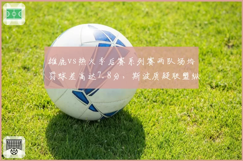 雄鹿vs热火季后赛系列赛两队场均罚球差高达7.8分,斯波质疑联盟纵容字母哥冲击规则