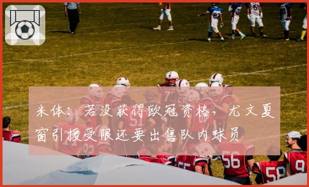 米体：若没获得欧冠资格，尤文夏窗引援受限还要出售队内球员
