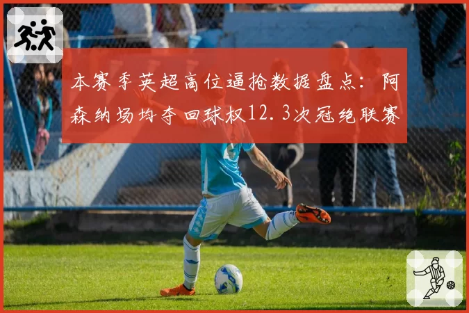 本赛季英超高位逼抢数据盘点：阿森纳场均夺回球权12.3次冠绝联赛