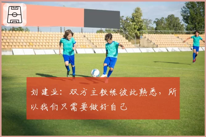 刘建业:双方主教练彼此熟悉,所以我们只需要做好自己