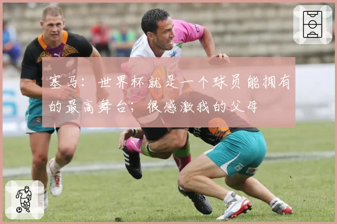塞马:世界杯就是一个球员能拥有的最高舞台;很感激我的父母