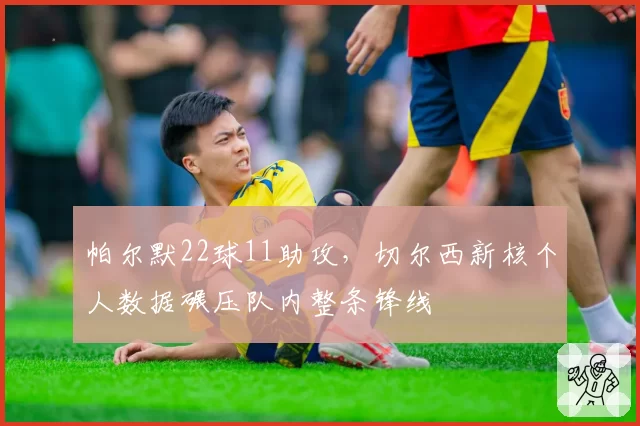 帕尔默22球11助攻,切尔西新核个人数据碾压队内整条锋线