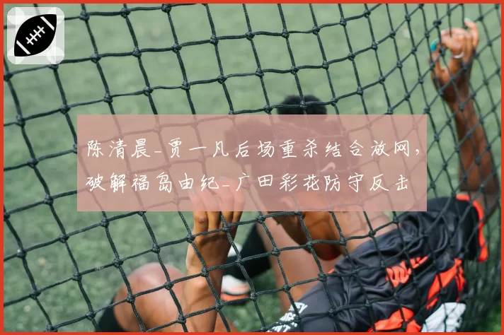 陈清晨_贾一凡后场重杀结合放网,破解福岛由纪_广田彩花防守反击