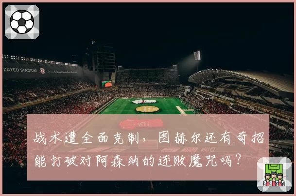战术遭全面克制，图赫尔还有奇招能打破对阿森纳的连败魔咒吗？