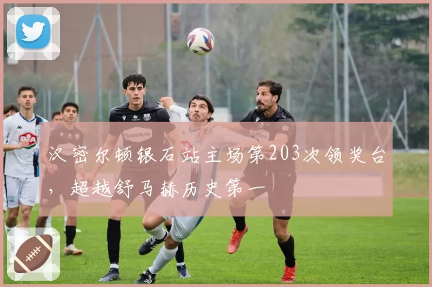汉密尔顿银石站主场第203次领奖台,超越舒马赫历史第一