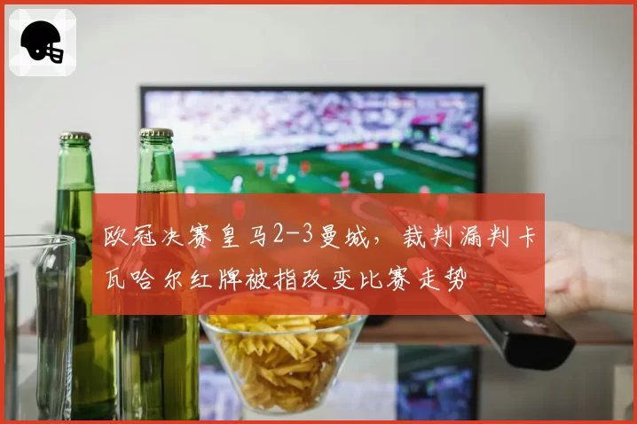 欧冠决赛皇马2-3曼城,裁判漏判卡瓦哈尔红牌被指改变比赛走势