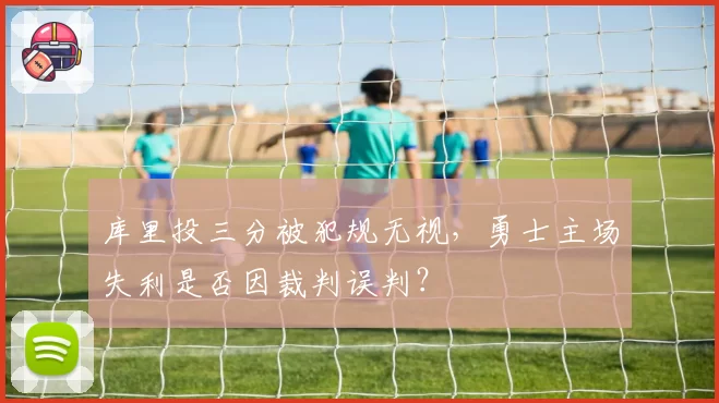 库里投三分被犯规无视，勇士主场失利是否因裁判误判？