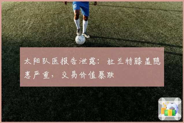 太阳队医报告泄露:杜兰特膝盖隐患严重,交易价值暴跌