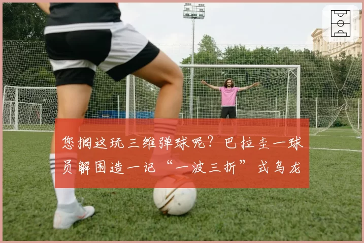 您搁这玩三维弹球呢？巴拉圭一球员解围造一记“一波三折”式乌龙