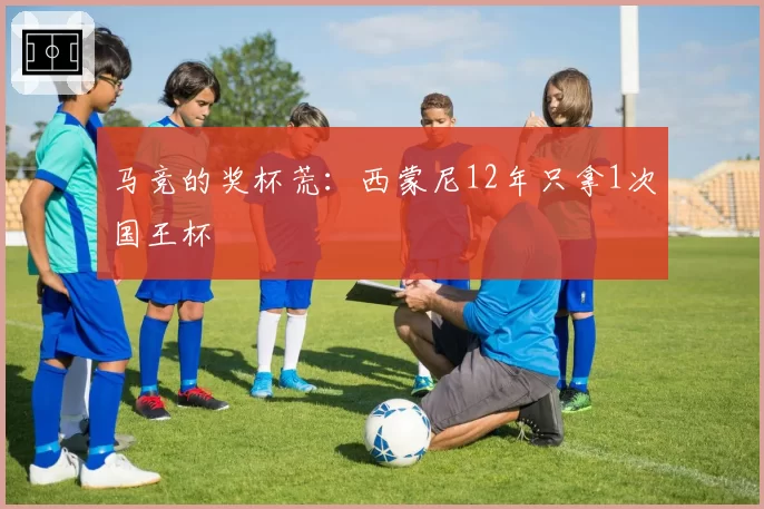 马竞的奖杯荒：西蒙尼12年只拿1次国王杯