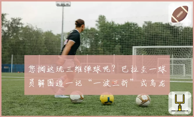 您搁这玩三维弹球呢？巴拉圭一球员解围造一记“一波三折”式乌龙