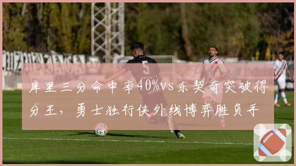 库里三分命中率40%vs东契奇突破得分王,勇士独行侠外线博弈胜负手