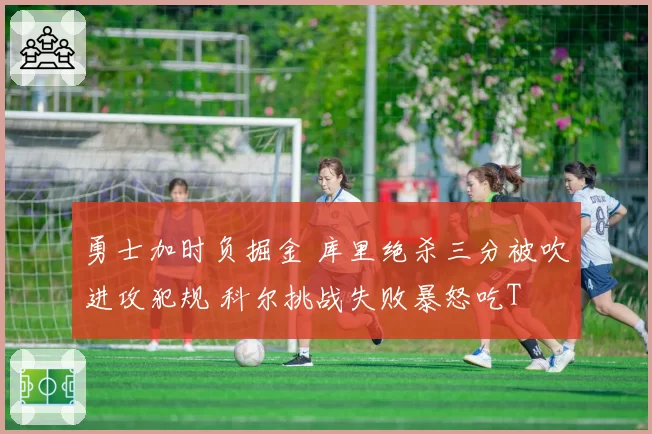 勇士加时负掘金 库里绝杀三分被吹进攻犯规 科尔挑战失败暴怒吃T