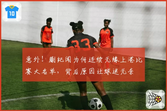 意外！蒯纪闻为何连续无缘上港比赛大名单，背后原因让球迷无奈