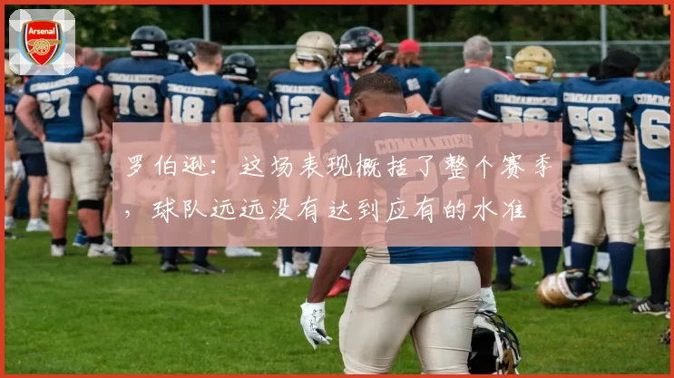 罗伯逊：这场表现概括了整个赛季，球队远远没有达到应有的水准
