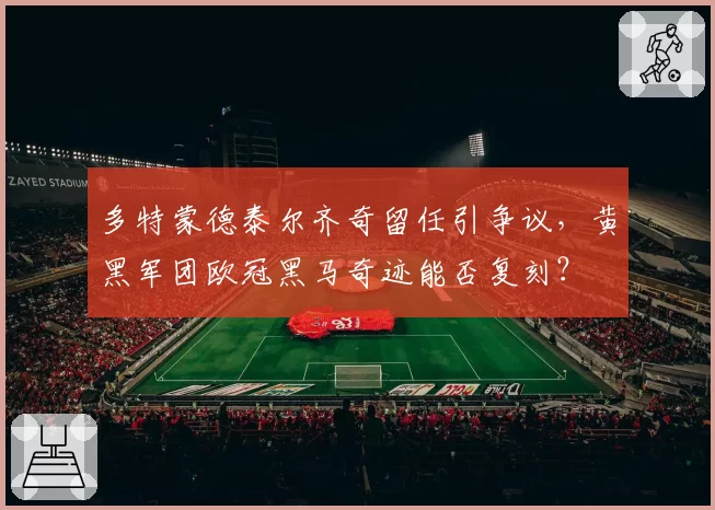 多特蒙德泰尔齐奇留任引争议，黄黑军团欧冠黑马奇迹能否复刻？