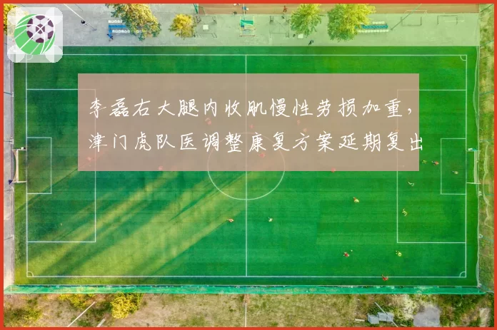 李磊右大腿内收肌慢性劳损加重,津门虎队医调整康复方案延期复出