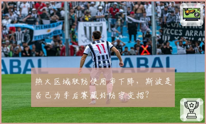 热火区域联防使用率下降，斯波是否已为季后赛藏好防守变招？