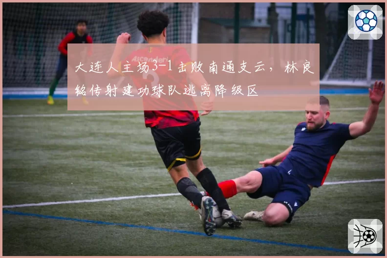 大连人主场3-1击败南通支云，林良铭传射建功球队逃离降级区
