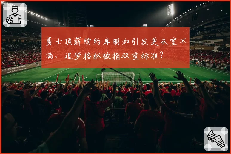 勇士顶薪续约库明加引发更衣室不满，追梦格林被指双重标准？