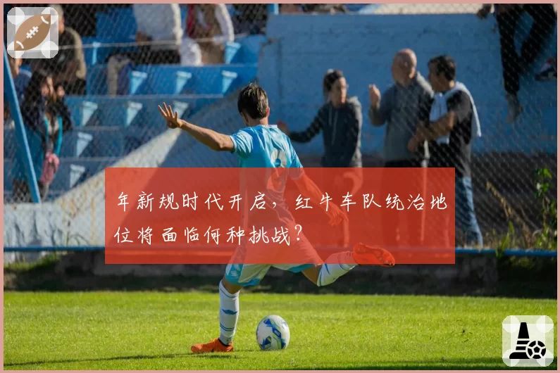 年新规时代开启,红牛车队统治地位将面临何种挑战?