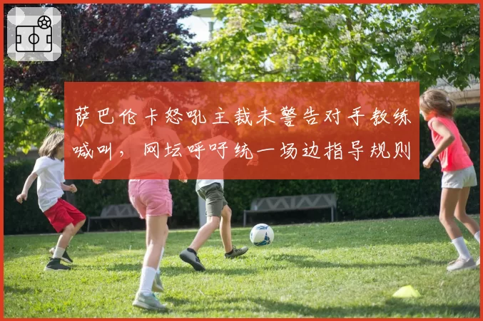 萨巴伦卡怒吼主裁未警告对手教练喊叫，网坛呼吁统一场边指导规则