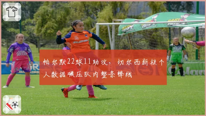 帕尔默22球11助攻,切尔西新核个人数据碾压队内整条锋线
