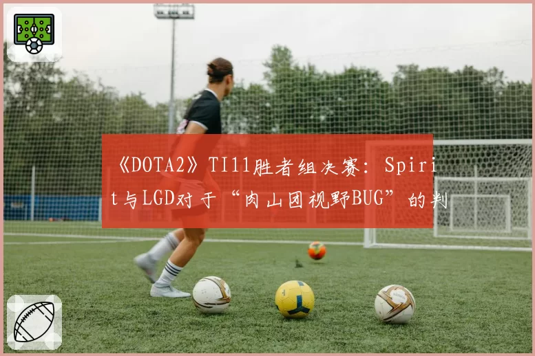 《DOTA2》TI11胜者组决赛：Spirit与LGD对于“肉山团视野BUG”的判罚立场分析