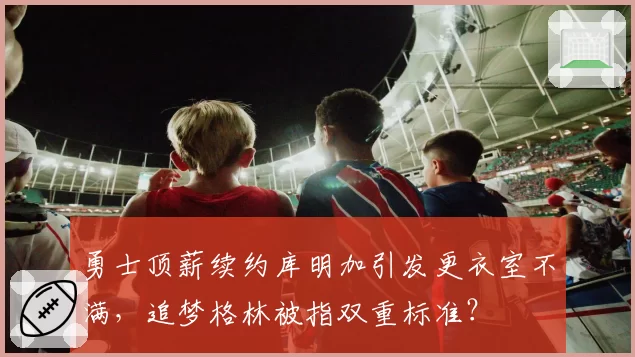 勇士顶薪续约库明加引发更衣室不满，追梦格林被指双重标准？