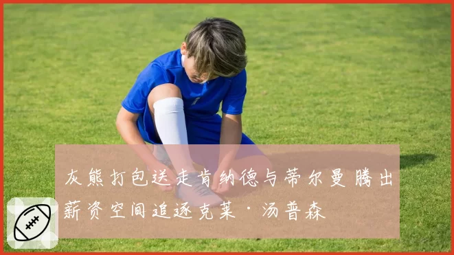 灰熊打包送走肯纳德与蒂尔曼 腾出薪资空间追逐克莱·汤普森