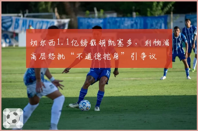 切尔西1.1亿镑截胡凯塞多,利物浦高层怒批“不道德挖角”引争议