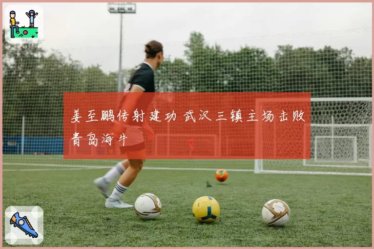 姜至鹏传射建功 武汉三镇主场击败青岛海牛