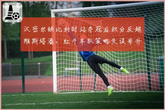 汉密尔顿比利时站夺冠后积分反超维斯塔潘,红牛车队策略失误率升至18%