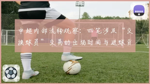 中超内部流转观察:四笔涉及“交换球员”交易的出场时间与进球贡献